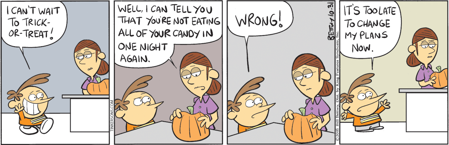 Cartoon OCR: WELLI CAN TELL YOU ITS TOOLATE | CAN'T WAIT To TRICK- OR-TREAT! THAT YOU'RE NOT EATING|| WRONG! ALL OF YOUR CANDY IN To CHANGE My PLANS Now. ONE NIGHT AGAIN. WELLI CAN TELL YOU ITS TOOLATE | CAN'T WAIT To TRICK- OR-TREAT! THAT YOU'RE NOT EATING|| WRONG! ALL OF YOUR CANDY IN To CHANGE My PLANS Now. ONE NIGHT AGAIN.