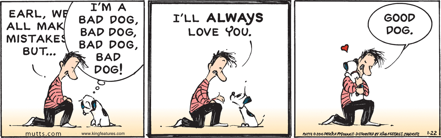Happy OCR: EARLWE ALL MAK MISTAKES BUT... I'M A BAD DOGI'LL ALWAYs LOVE YOU. GOOD DOG. BAD DOG! mutts.com www.kingfeatures.com nuTm 020N6 PATERKMDO- DISTRIPUTED BY KuS FEATORES SHOKATE 1-22 EARLWE ALL MAK MISTAKES BUT... I'M A BAD DOGBAD DOGBAD DOGI'LL ALWAYs LOVE YOU. GOOD DOG. BAD DOG! mutts.com www.kingfeatures.com nuTm 020N6 PATERKMDO- DISTRIPUTED BY KuS FEATORES SHOKATE 1-22