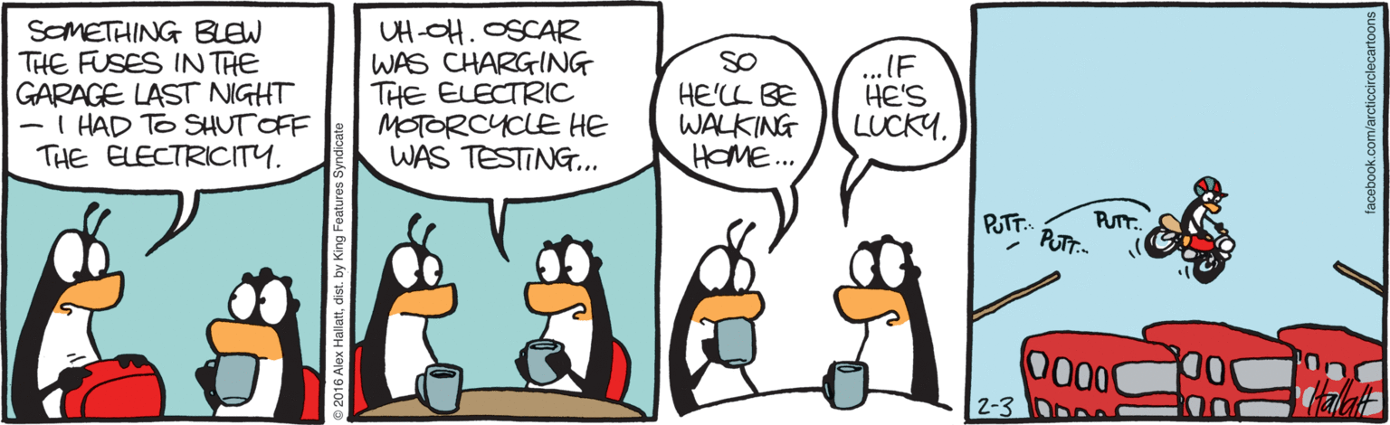 Animated cartoon OCR: SOMETHING BLEW THE FUSES IN THE GARAGE LAST NIGHT - I HAD TO SHUTOFF THE ELECTRICITY. UH-OH. OSCAR WAS CHARGING THE ELECTRIC MOTORCYCLE HE WAS TESTING... SO HE'LL BE WALKING HOME.. ... IF HE'S LUCKY. PUT. PUT. PUT.- 2-3 SOMETHING BLEW THE FUSES IN THE GARAGE LAST NIGHT - I HAD TO SHUTOFF THE ELECTRICITY. UH-OH. OSCAR WAS CHARGING THE ELECTRIC MOTORCYCLE HE WAS TESTING... SO HE'LL BE WALKING HOME.. ... IF HE'S LUCKY. PUT. PUT. PUT.- 2-3