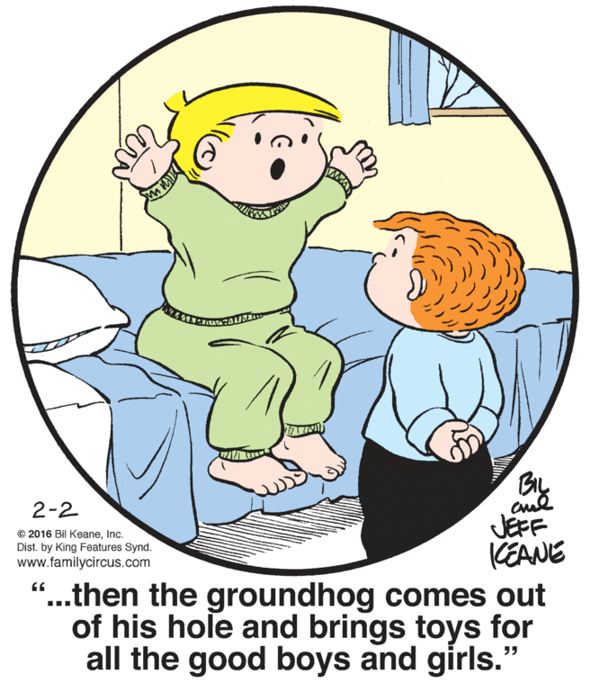 Circle OCR: BL 2-2 JEFF EANE "...then the groundhog comes out of his hole and brings toys for all the good boys and girls.' © 2016 Bil KeaneInc. Dist. by King Features Synd. www.familycircus.com BL 2-2 JEFF EANE "...then the groundhog comes out of his hole and brings toys for all the good boys and girls.' © 2016 Bil KeaneInc. Dist. by King Features Synd. www.familycircus.com