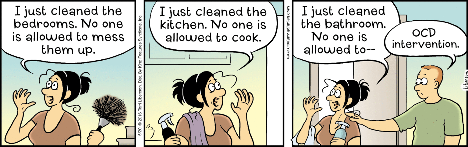 Comic book OCR: just cleaned the bedrooms. No one is allowed to mess them up. I just cleaned the kitchen. No one is allowed to cook. just cleaned the bathroom. No one is allowed to-- OCD intervention. just cleaned the bedrooms. No one is allowed to mess them up. I just cleaned the kitchen. No one is allowed to cook. just cleaned the bathroom. No one is allowed to-- OCD intervention.