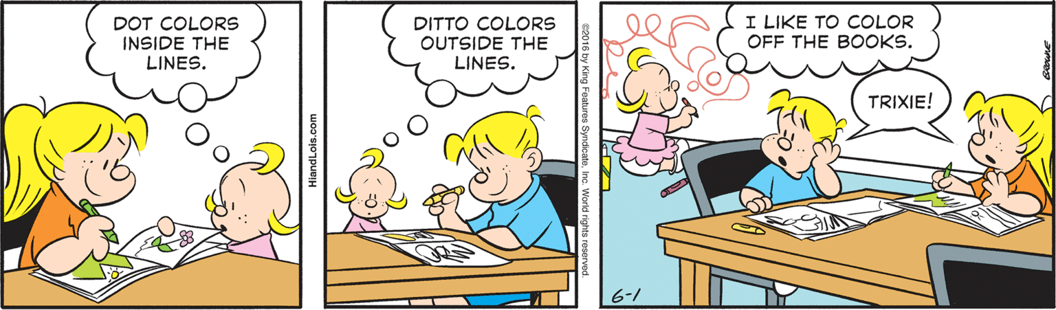 Line OCR: DOT COLORS INSIDE THE LINES. DITTO COLORS OUTSIDE THE LINES. I LIKE TO COLOR OFF THE BOOKS. TRIXIE! 6-1 HiandLois.com DOT COLORS INSIDE THE LINES. DITTO COLORS OUTSIDE THE LINES. I LIKE TO COLOR OFF THE BOOKS. TRIXIE! 6-1 HiandLois.com
