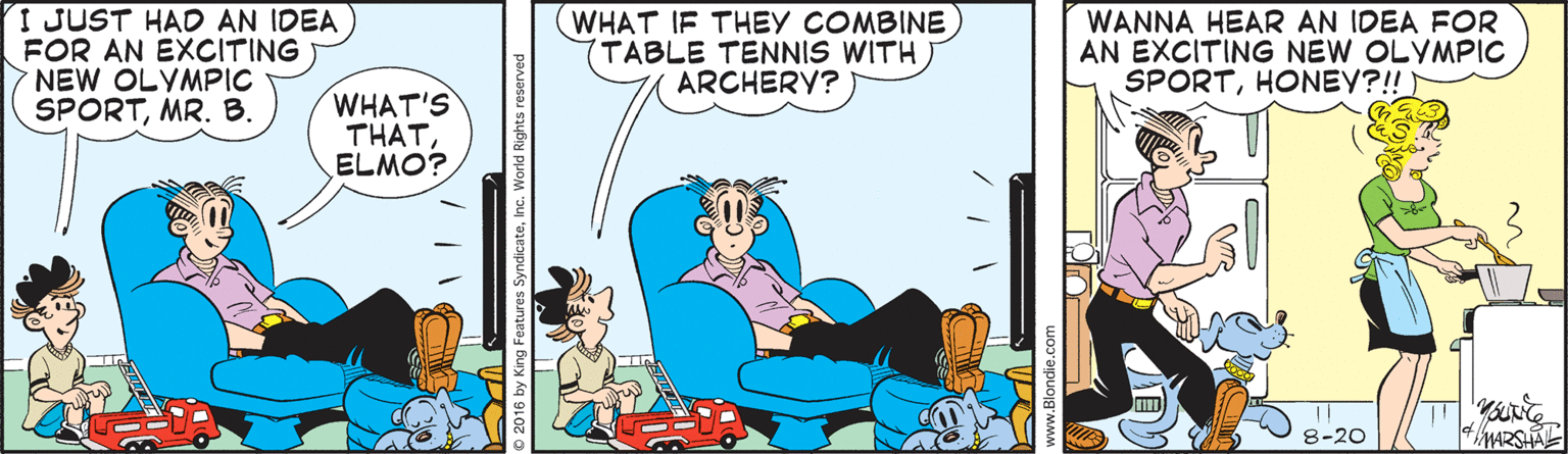Lap OCR: I JUST HAD AN IDEA FOR AN EXCITING NEW OLYMPIC SPORTMR. B. WHAT IF THEY COMBINE TABLE TENNIS WITH ARCHERY? WANNA HEAR AN IDEA FOR AN EXCITING NEW OLYMPIC SPORTHONEY?!! WHAT'S THATELMO? 8-20 SyndicateInc. World Right I JUST HAD AN IDEA FOR AN EXCITING NEW OLYMPIC SPORTMR. B. WHAT IF THEY COMBINE TABLE TENNIS WITH ARCHERY? WANNA HEAR AN IDEA FOR AN EXCITING NEW OLYMPIC SPORTHONEY?!! WHAT'S THATELMO? 8-20 SyndicateInc. World Right