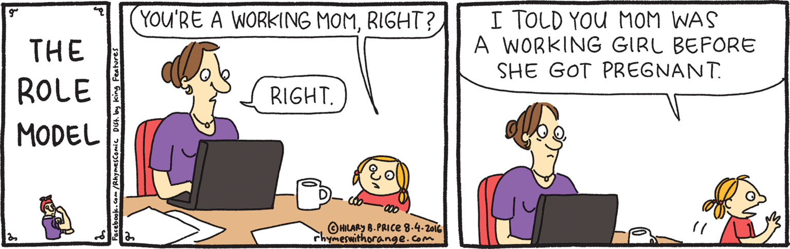 Happy OCR: I TOLD YOU MOM WAS A WORKING GIRL BEFORE SHE GOT PREGNANT. YOU'RE A WORKING MOMRIGHT ? THE ROLE RIGHT. MODEL OHILARY 8.PRICE 8.4-2016 rhymeswithorange.com Facebook.com/Rhymescomic Dst. by king Features I TOLD YOU MOM WAS A WORKING GIRL BEFORE SHE GOT PREGNANT. YOU'RE A WORKING MOMRIGHT ? THE ROLE RIGHT. MODEL OHILARY 8.PRICE 8.4-2016 rhymeswithorange.com Facebook.com/Rhymescomic Dst. by king Features