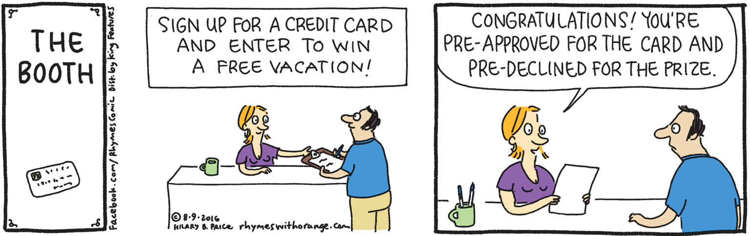 Line OCR: THE BOOTH SIGN UP FOR A CREDIT CARD AND ENTER TO WIN A PREE VACATION! CONGRATULATIONS! YoU'RE PRE-APPROVED FOR THE CARD AND PRE-DECLINED FOR THE PRIZE. O 8-9-2016 HILARY 6. PAIce rhymeswithorange.com Facebook.com/Rhymes Co mie THE BOOTH SIGN UP FOR A CREDIT CARD AND ENTER TO WIN A PREE VACATION! CONGRATULATIONS! YoU'RE PRE-APPROVED FOR THE CARD AND PRE-DECLINED FOR THE PRIZE. O 8-9-2016 HILARY 6. PAIce rhymeswithorange.com Facebook.com/Rhymes Co mie