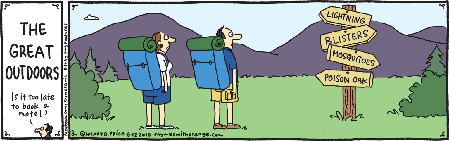 Mammal OCR: LIGHTNING BLISTERS MOSQUITOES THE GREAT OUTDOORS POISON OAK Is it too late to book a motel? 2. OHILARY B. PRice 8.122016 rhymeswithorange.co Rhymescomic Dist. by king Features LIGHTNING BLISTERS MOSQUITOES THE GREAT OUTDOORS POISON OAK Is it too late to book a motel? 2. OHILARY B. PRice 8.122016 rhymeswithorange.co Rhymescomic Dist. by king Features