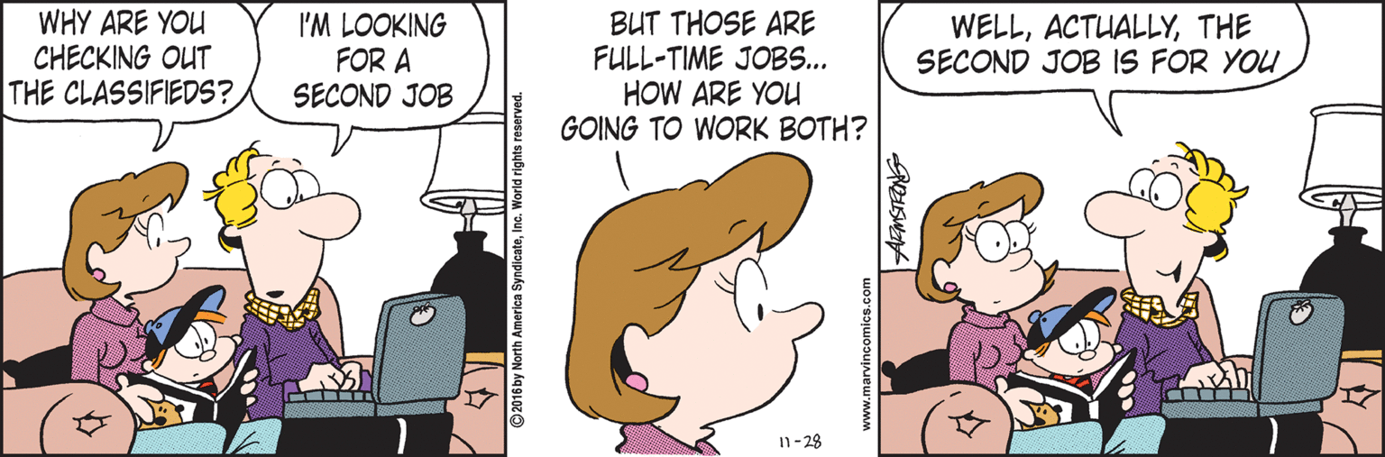 Happy OCR: WHY ARE YOU CHECKING OUT THE CLASSIFIEDS? I'M LOOKING FOR A SECOND JOB BUT THOSE ARE FULL-TIME JOBS... HOW ARE YOU GOING TO WORK BOTH? WELLTHE SECOND JOB IS FOR YOU n-28 WHY ARE YOU CHECKING OUT THE CLASSIFIEDS? I'M LOOKING FOR A SECOND JOB BUT THOSE ARE FULL-TIME JOBS... HOW ARE YOU GOING TO WORK BOTH? WELLTHE SECOND JOB IS FOR YOU n-28