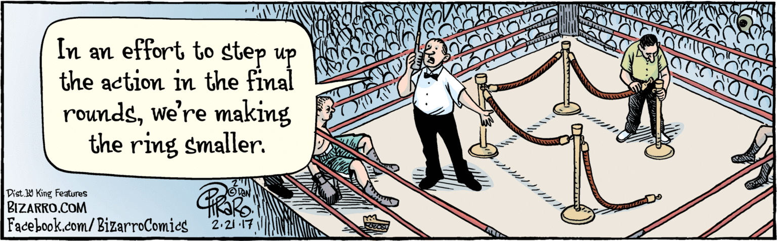Drawing OCR: BIZARRO.COM Fadebook.com/ BizarroComics Dist. 9 King Features In an effort to step up the action in the final roundswe're making the ring smaller. 2.21 17 BIZARRO.COM Fadebook.com/ BizarroComics Dist. 9 King Features In an effort to step up the action in the final roundswe're making the ring smaller. 2.21 17