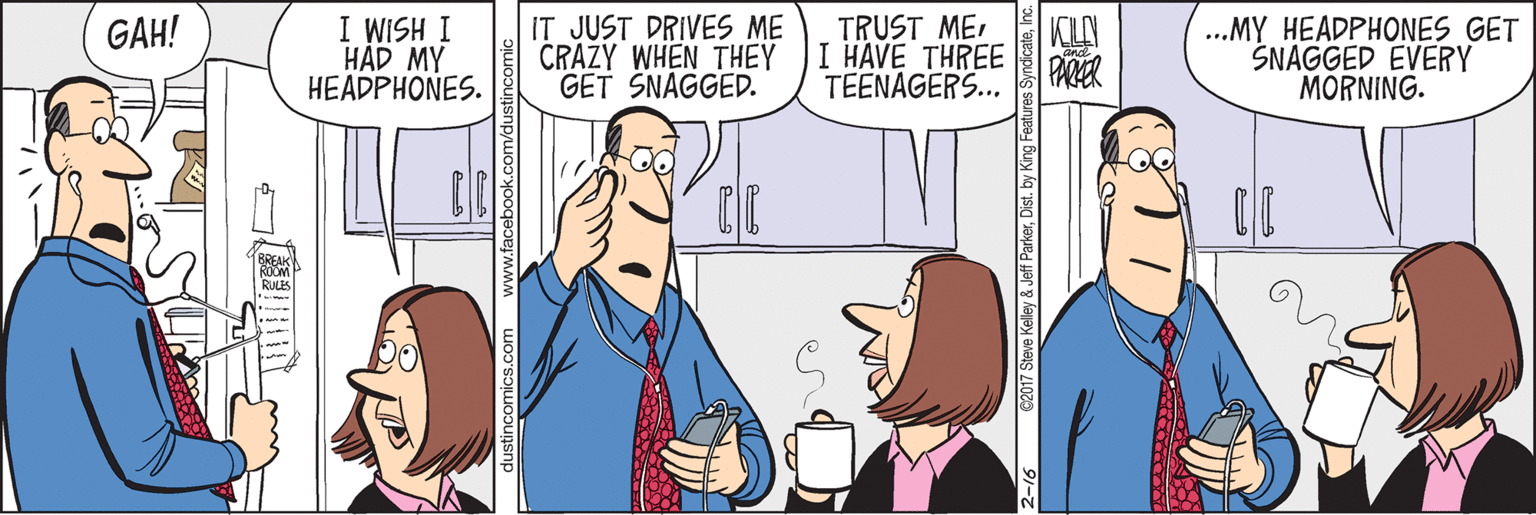 Conversation OCR: I WISH I HAD MY HEADPHONES. IT JUST DRIVES ME CRAZY WHEN THEY GET SNAGGED. KILAN I HAVE THREE PARER ...MY HEADPHONES GET SNAGGED EVERY MÓRNING. GAH! TRUST METEENAGERS.. ? www.facebook.c 2-16 02017 Steve Kelley & Jeff ParkerInc I WISH I HAD MY HEADPHONES. IT JUST DRIVES ME CRAZY WHEN THEY GET SNAGGED. KILAN I HAVE THREE PARER ...MY HEADPHONES GET SNAGGED EVERY MÓRNING. GAH! TRUST METEENAGERS.. ? www.facebook.c 2-16 02017 Steve Kelley & Jeff ParkerDist. by King Features Syndicate