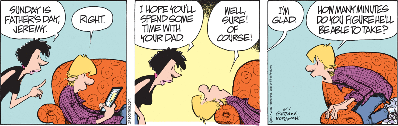 Gesture OCR: I HOPE KOU'L SPEND SOME TIME WITH YOUR DAD. WELLSURE! OF COURSE! HON MANY MINUTES DO KOU FIGURE HELL BEABLE TO TAKE? SUNDAY IS FATHER'S DAYJEREMY. I'M GLAD. RIGHT. GoOTTAnd O2017 ZITS Partnership. Di I HOPE KOU'L SPEND SOME TIME WITH YOUR DAD. WELLSURE! OF COURSE! HON MANY MINUTES DO KOU FIGURE HELL BEABLE TO TAKE? SUNDAY IS FATHER'S DAYJEREMY. I'M GLAD. RIGHT. GoOTTAnd O2017 ZITS Partnership. Di