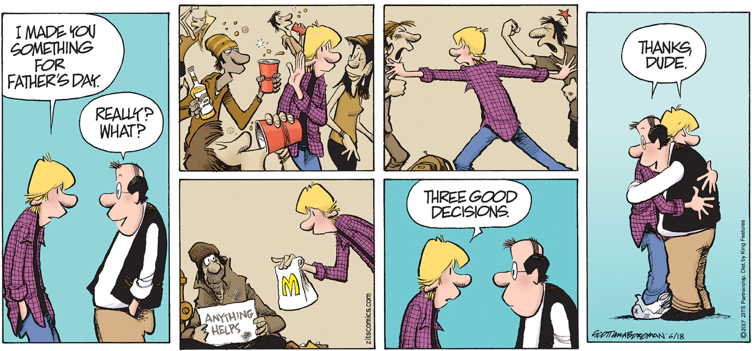 Organism OCR: I MADE YOU SOMETHING FOR FATHER'S DAY. THANKSDUDE. REALLY? WHAT? THREE GOOD DECISIONS. ANYTHING HELPS zitscomics.com I MADE YOU SOMETHING FOR FATHER'S DAY. THANKSDUDE. REALLY? WHAT? THREE GOOD DECISIONS. ANYTHING HELPS zitscomics.com