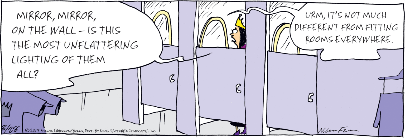 Comics OCR: MIRRORON THE WALL-IS THIS THE MOST UNFLATTERING LIGHTING OF THEM ALL? URM17'S NOT MUCH DIFFERENT FROM FITTING ROOMS EVERYWHERE. © 2017 NIKLASs ERIKSSON/BULLSINC MIRRORON THE WALL-IS THIS THE MOST UNFLATTERING LIGHTING OF THEM ALL? URM17'S NOT MUCH DIFFERENT FROM FITTING ROOMS EVERYWHERE. © 2017 NIKLASs ERIKSSON/BULLSDIST. BY KING FEATURES SYNDICATE