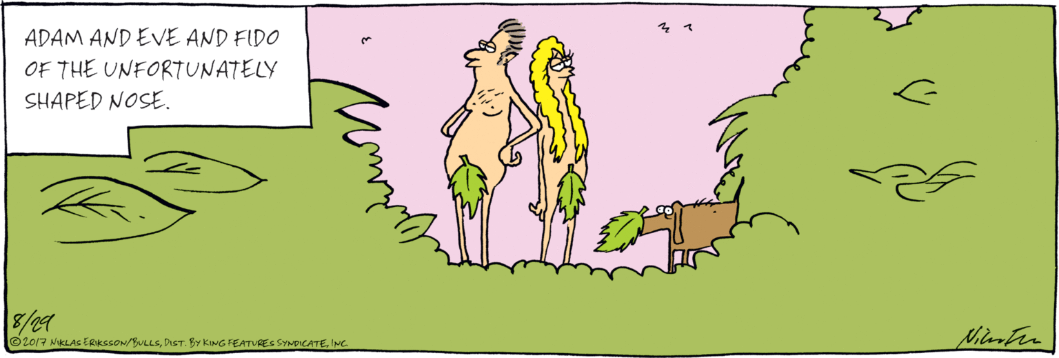 Illustration OCR: ADAM AND EVE AND FIDO OF THE UNFORTUNATELY SHAPED NOSE. ©2017 NIKLAS ERIKSssON/BULLSINC. Nicu Ern ADAM AND EVE AND FIDO OF THE UNFORTUNATELY SHAPED NOSE. ©2017 NIKLAS ERIKSssON/BULLSDIST. BY KING FEATURES SYNDICATEINC. Nicu Ern