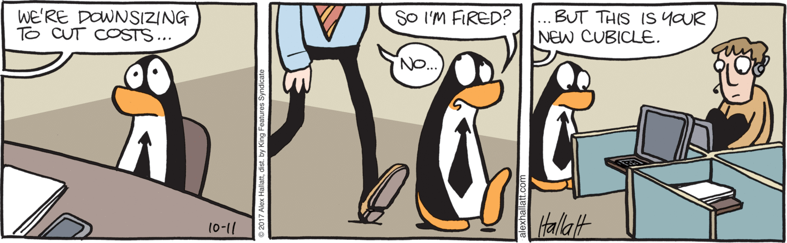 Knee OCR: WE'RE DOWNSIZING To CUT COSTS... SO I'M FIRED? BUT THIS IS YOUR NEW CUBICLE. N. Halatt 10-11 by King Features Syndicate WE'RE DOWNSIZING To CUT COSTS... SO I'M FIRED? BUT THIS IS YOUR NEW CUBICLE. N. Halatt 10-11 by King Features Syndicate