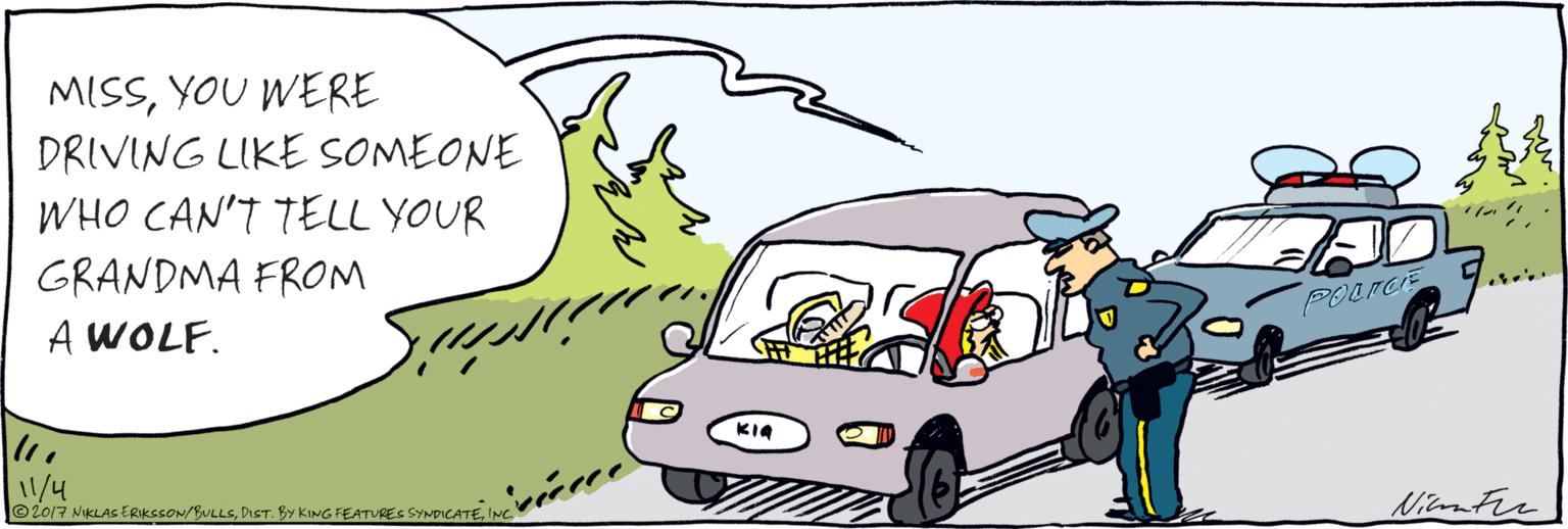 Parallel OCR: MISSYOU WERE DRIVING LIKE SOMEONE WHO CAN'T TELL YOUR GRANDMA FROM A WOLF. POLTEE KIA Yu ©2017 NIKLAS ERIKSSON/BULLSINC. Mhuhr MISSYOU WERE DRIVING LIKE SOMEONE WHO CAN'T TELL YOUR GRANDMA FROM A WOLF. POLTEE KIA Yu ©2017 NIKLAS ERIKSSON/BULLSDISt. By KING FEATURES SYNDICATEINC. Mhuhr