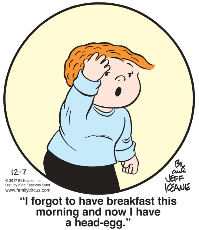 Gesture OCR: BIL 12-7 JEFF KEANE "I forgot to have breakfast this morning and now I have © 2017 Bil KeaneInc. Dist. by King Features Synd. www.familycircus.com a head-egg. ?? BIL 12-7 JEFF KEANE "I forgot to have breakfast this morning and now I have © 2017 Bil KeaneInc. Dist. by King Features Synd. www.familycircus.com a head-egg. ??