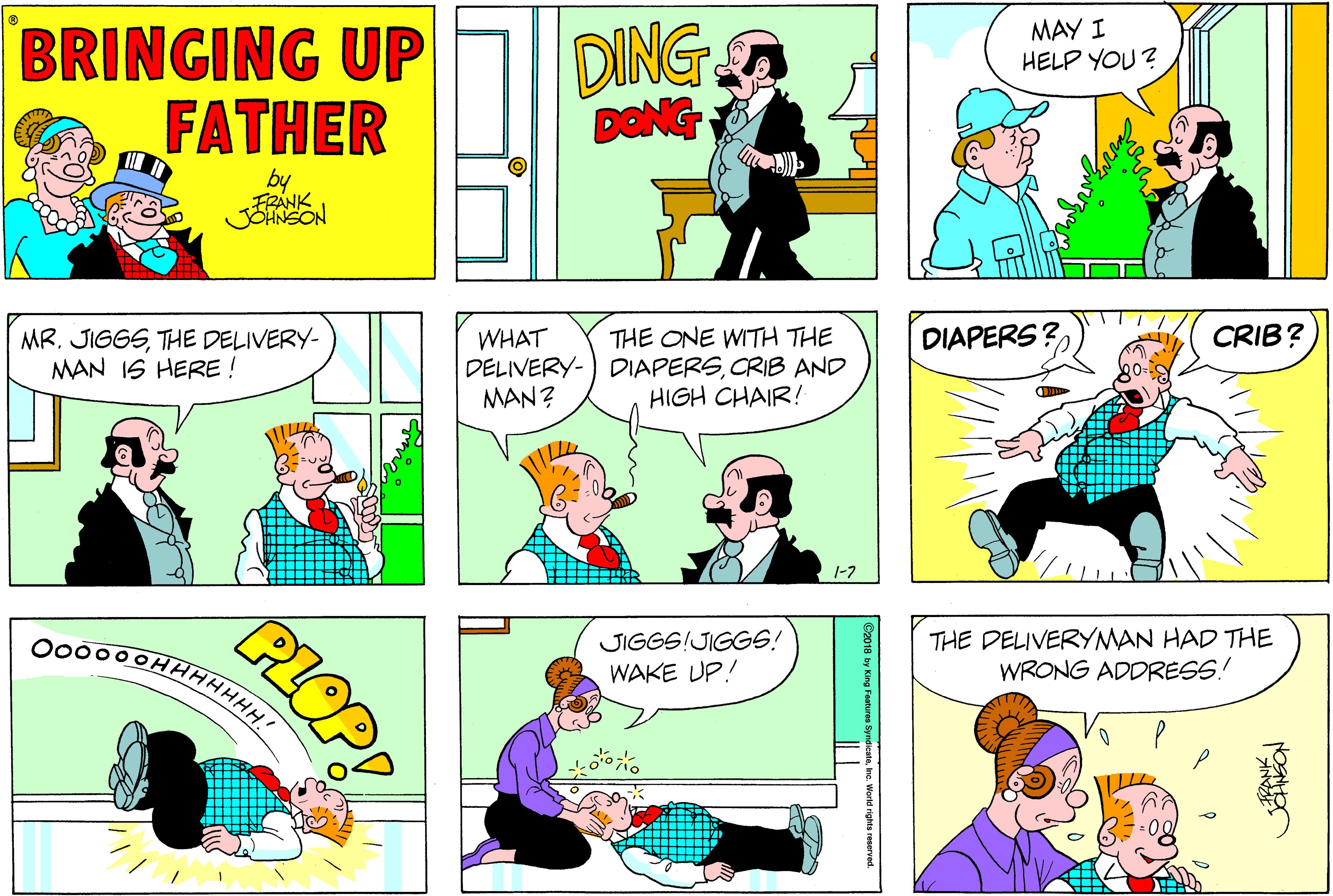 Font OCR: DING DENG MAY I HELP YOU ? BRINGING UP FATHER by FRANK JSANSON CRIB? WHAT DELIVERY-) DIAPERSCRIB AND MAN? DIAPERS? MR. JIGGSTHE DELIVERY- MAN IS HERE ! THE ONE WITH THE HIGH CHAIR! 1-7 JIGGS!JIGGS! WAKE UP! THE DELIVERYMAN HAD THE WRONG ADDRESS! HHHH. PLOP! DING DENG MAY I HELP YOU ? BRINGING UP FATHER by FRANK JSANSON CRIB? WHAT DELIVERY-) DIAPERSCRIB AND MAN? DIAPERS? MR. JIGGSTHE DELIVERY- MAN IS HERE ! THE ONE WITH THE HIGH CHAIR! 1-7 JIGGS!JIGGS! WAKE UP! THE DELIVERYMAN HAD THE WRONG ADDRESS! HHHH. PLOP!
