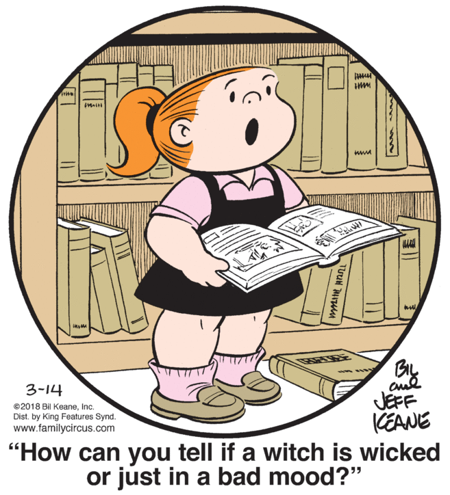 Illustration OCR: BIL cud JEFF CEANE "How can you tell if a witch is wicked or just in a bad mood?" 3-14 ©2018 Bil KeaneInc. Dist. by King Features Synd. www.familycircus.com BIL cud JEFF CEANE "How can you tell if a witch is wicked or just in a bad mood?" 3-14 ©2018 Bil KeaneInc. Dist. by King Features Synd. www.familycircus.com