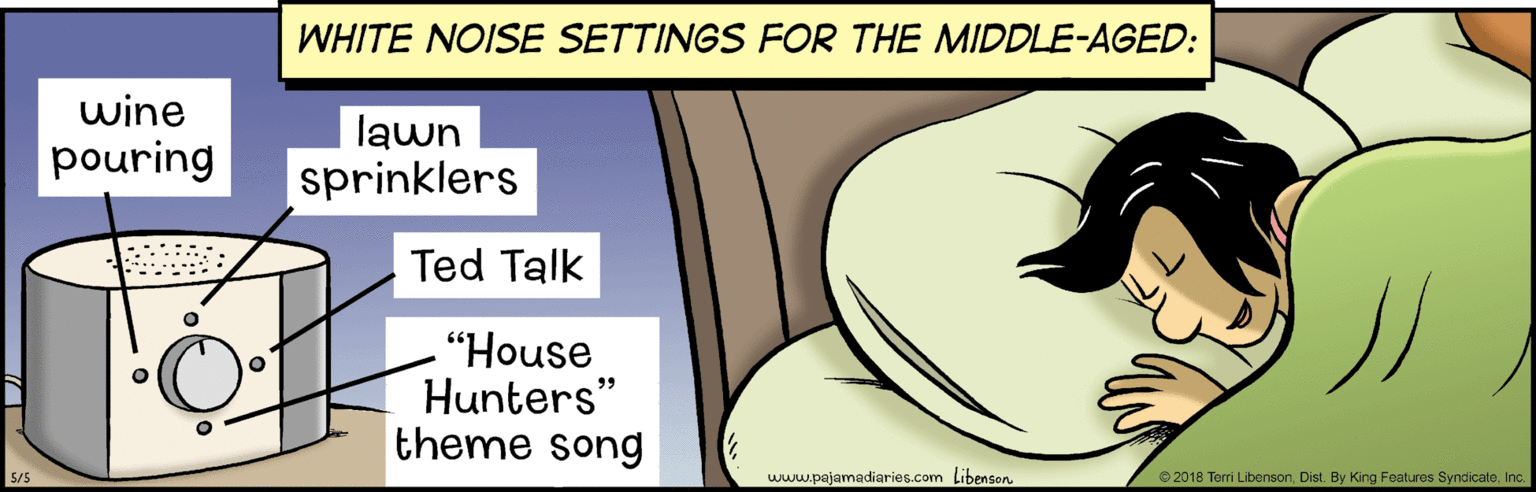 Circle OCR: WHITE NOISE SETTINGS FOR THE MIDDLE-AGED: wine lawn pouring sprinklers Ted Talk "House Hunters" theme song 5/5 www.pajamadiaries.com LibensonInc WHITE NOISE SETTINGS FOR THE MIDDLE-AGED: wine lawn pouring sprinklers Ted Talk "House Hunters" theme song 5/5 www.pajamadiaries.com Libenson© 2018 Terri LibensonDist. By King Features Syndicate