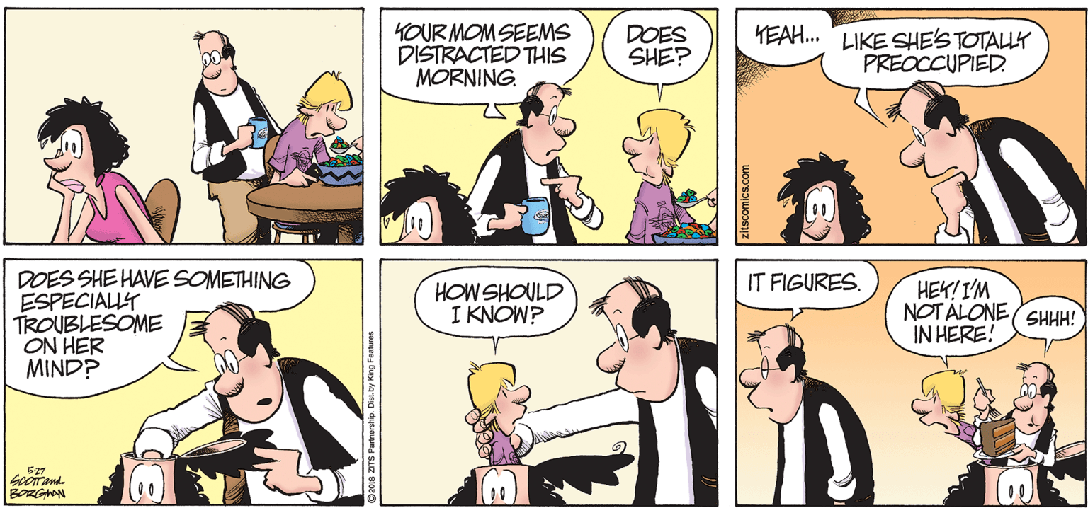 Jaw OCR: KOUR MOM SEEMS DISTRACTED THIS MORNING. DOES SHE? KEAH. "LIKE SHE'S TOTALLY PREOCCUPIED. DOES SHE HAVE SOMETHING ESPECIALUY TROUBLESOME ON HER MIND? IT FIGURES. HOW SHOULD I KNOW? HEK! I'M NOT ALONE (SHHH! IN HERE! 527 BORGAAN 2018 ZITS Partnors KOUR MOM SEEMS DISTRACTED THIS MORNING. DOES SHE? KEAH. "LIKE SHE'S TOTALLY PREOCCUPIED. DOES SHE HAVE SOMETHING ESPECIALUY TROUBLESOME ON HER MIND? IT FIGURES. HOW SHOULD I KNOW? HEK! I'M NOT ALONE (SHHH! IN HERE! 527 BORGAAN 2018 ZITS Partnors
