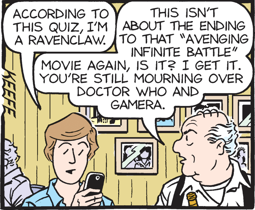 Comic book OCR: ACCORDING TO THIS ISN'T THIS QUIZI'M | ABOUT THE ENDING A RAVENCLAW. TO THAT "AVENGING INFINITE BATTLE" MOVIE AGAINIS IT? I GET IT. YOU'RE STILL MOURNING OVER DOCTOR WHO AND GAMERA. KEEFE ACCORDING TO THIS ISN'T THIS QUIZI'M | ABOUT THE ENDING A RAVENCLAW. TO THAT "AVENGING INFINITE BATTLE" MOVIE AGAINIS IT? I GET IT. YOU'RE STILL MOURNING OVER DOCTOR WHO AND GAMERA. KEEFE