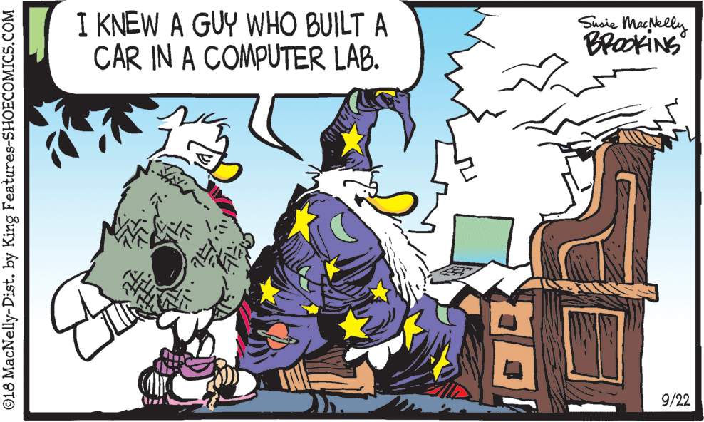 Rectangle OCR: I KNEW A GUY WHO BUILT A CAR IN A COMPUTER LAB. Susie MacNelly BrokiNS 9/22 ©18 MacNelly-Dist. by King Features-SHOECOMICS.COM I KNEW A GUY WHO BUILT A CAR IN A COMPUTER LAB. Susie MacNelly BrokiNS 9/22 ©18 MacNelly-Dist. by King Features-SHOECOMICS.COM