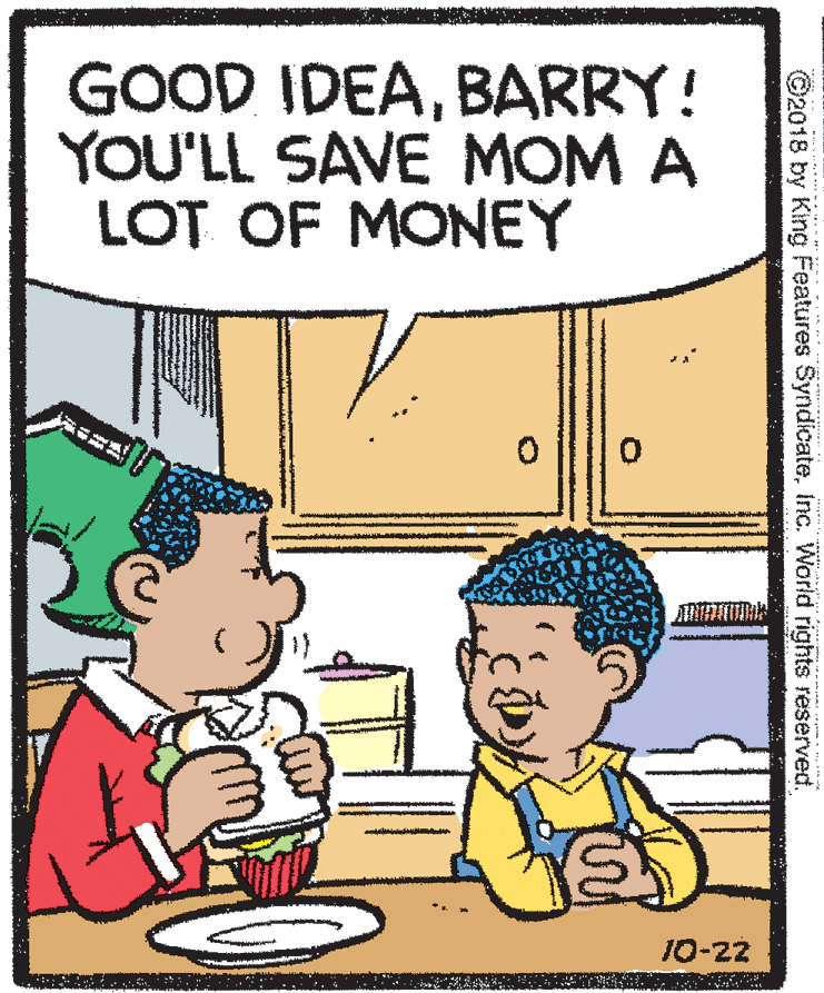 Illustration OCR: GOOD IDEABARRY! YOU'LL SAVE MOM A LOT OF MONEY 10-22 ©2018 by King Features SyndicateInc. World rights reserved. GOOD IDEABARRY! YOU'LL SAVE MOM A LOT OF MONEY 10-22 ©2018 by King Features SyndicateInc. World rights reserved.