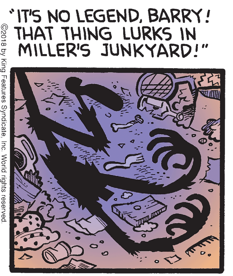Graphic design OCR: IT'S NO LEGENDBARRY! THAT THING LURKS IN MILLER'S JUNKYARD!" ©2018 by King Features SyndicateInc. World rights reserved. IT'S NO LEGENDBARRY! THAT THING LURKS IN MILLER'S JUNKYARD!" ©2018 by King Features SyndicateInc. World rights reserved.
