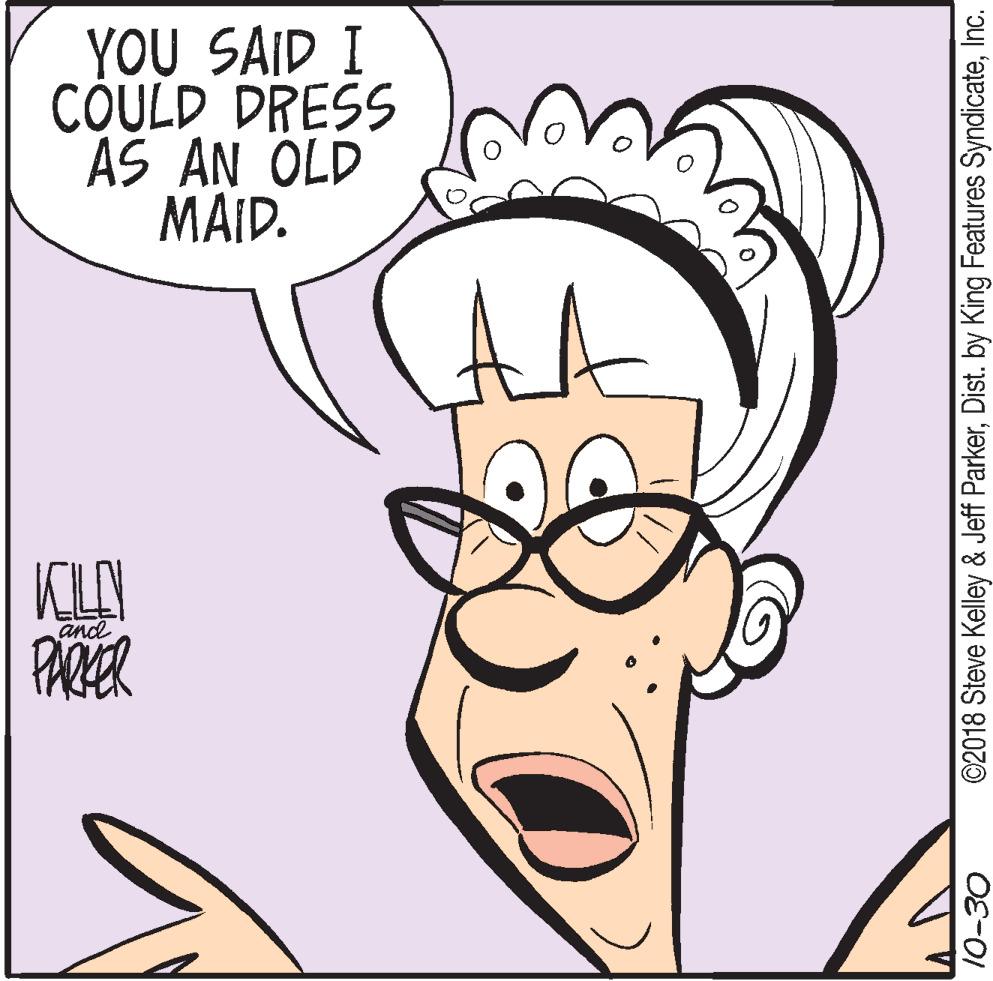 Pleased OCR: YOU SAID I COULD DRESS AS AN OLD MAID. AA KLAY PARER and 10-30 ©2018 Steve Kelley & Jeff ParkerInc. YOU SAID I COULD DRESS AS AN OLD MAID. AA KLAY PARER and 10-30 ©2018 Steve Kelley & Jeff ParkerDist. by King Features Syndicate