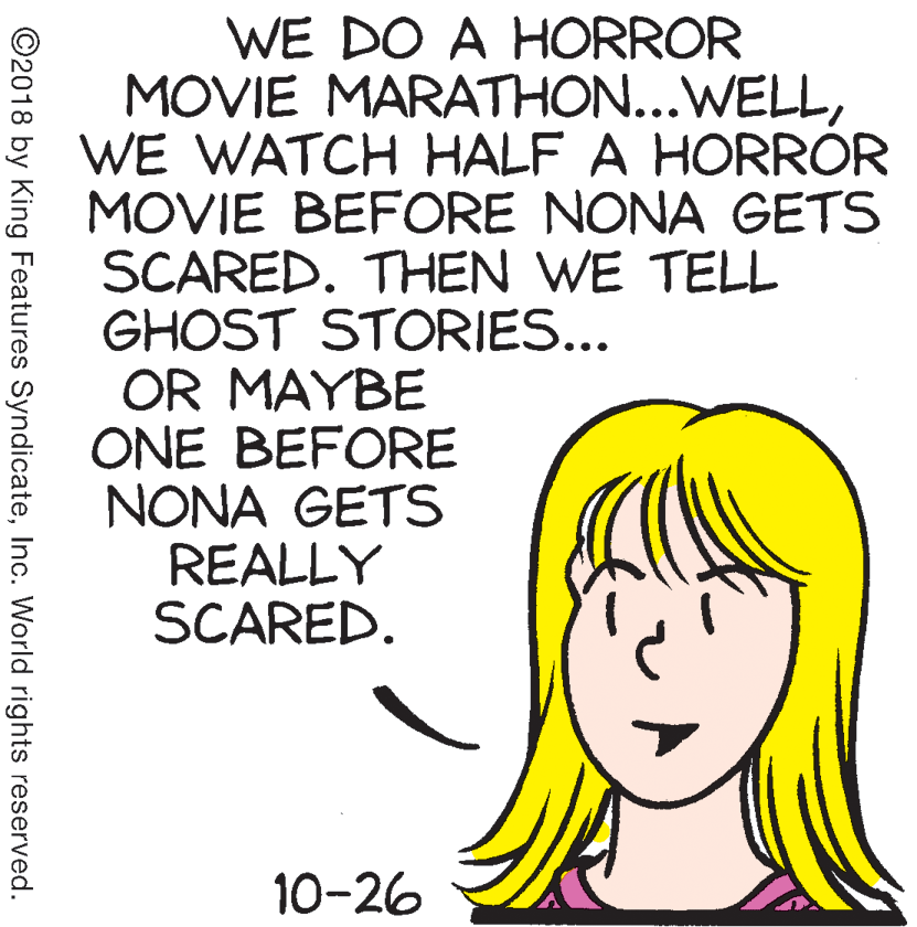 Gesture OCR: WE DO A HORROR MOVIE MARATHON...WELLWE WATCH HALF A HORRÓR MOVIE BEFORE NONA GETS SCARED. THEN WE TELL GHOST STORIES... OR MAYBE ONE BEFORE NONA GETS REALLY SCARED. 10-26 ©2018 by King Features SyndicateInc. World rights reserved. WE DO A HORROR MOVIE MARATHON...WELLWE WATCH HALF A HORRÓR MOVIE BEFORE NONA GETS SCARED. THEN WE TELL GHOST STORIES... OR MAYBE ONE BEFORE NONA GETS REALLY SCARED. 10-26 ©2018 by King Features SyndicateInc. World rights reserved.