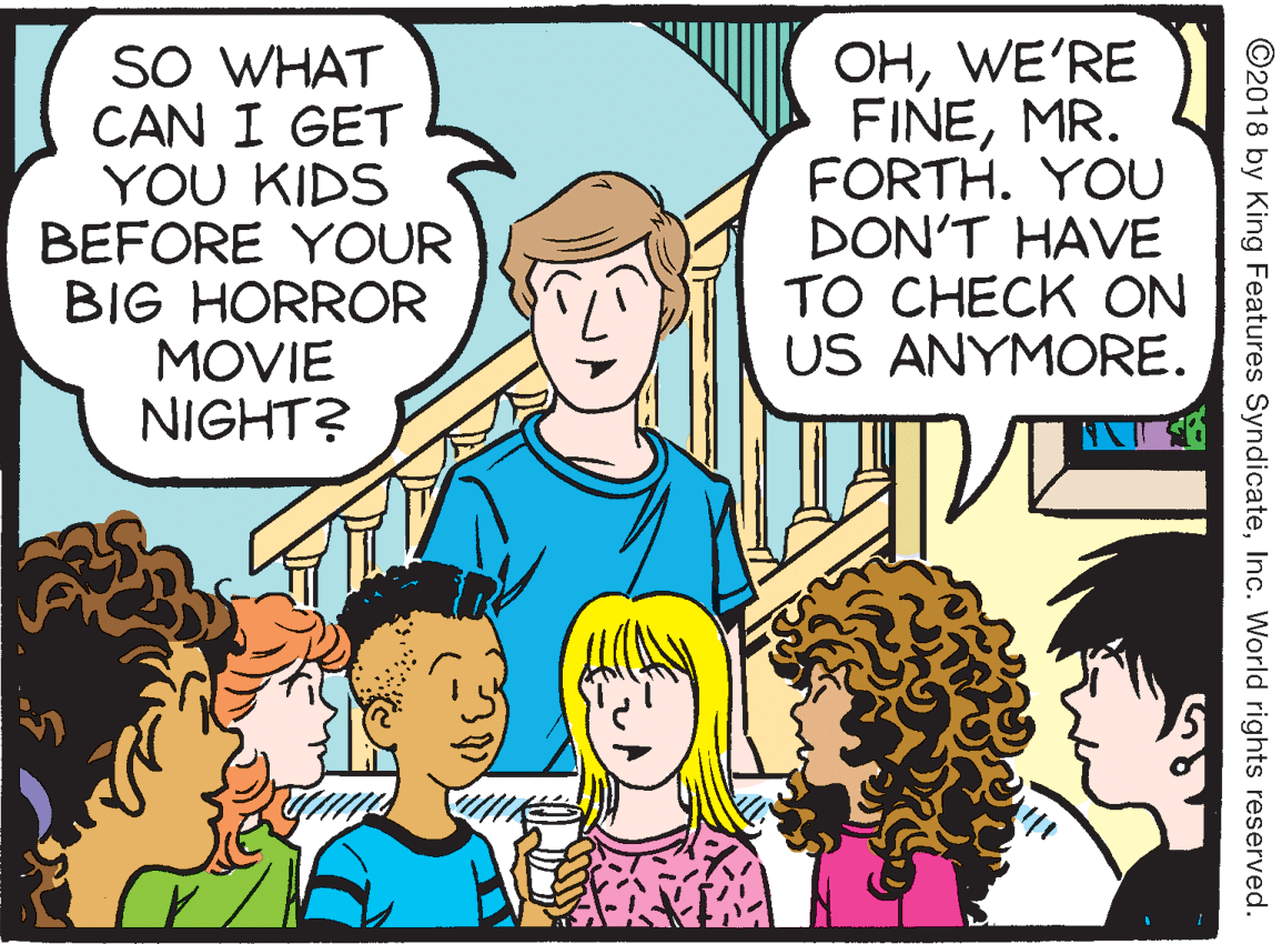 Line OCR: SO WHAT CAN I GET YOU KIDS BEFORE YOUR BIG HORROR MOVIE NIGHT? OHWE'RE FINEMR. FORTH. YOU DON'T HAVE TO CHECK ON US ANYMORE. ©2018 by King Features SyndicateInc. World rights reserved. SO WHAT CAN I GET YOU KIDS BEFORE YOUR BIG HORROR MOVIE NIGHT? OHWE'RE FINEMR. FORTH. YOU DON'T HAVE TO CHECK ON US ANYMORE. ©2018 by King Features SyndicateInc. World rights reserved.
