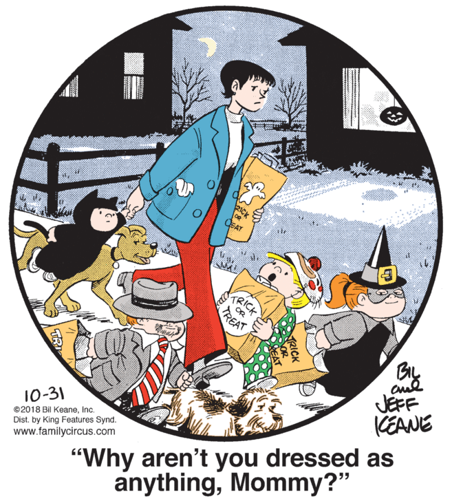 Graphic design OCR: RICK CEAT TRICK OR BL JEFF KEANE 10-31 "Why aren't you dressed as anythingMommy?" ©2018 Bil KeaneInc. Dist. by King Features Synd. www.familycircus.com TREAT RICK CEAT TRICK OR BL JEFF KEANE 10-31 "Why aren't you dressed as anythingMommy?" ©2018 Bil KeaneInc. Dist. by King Features Synd. www.familycircus.com TREAT