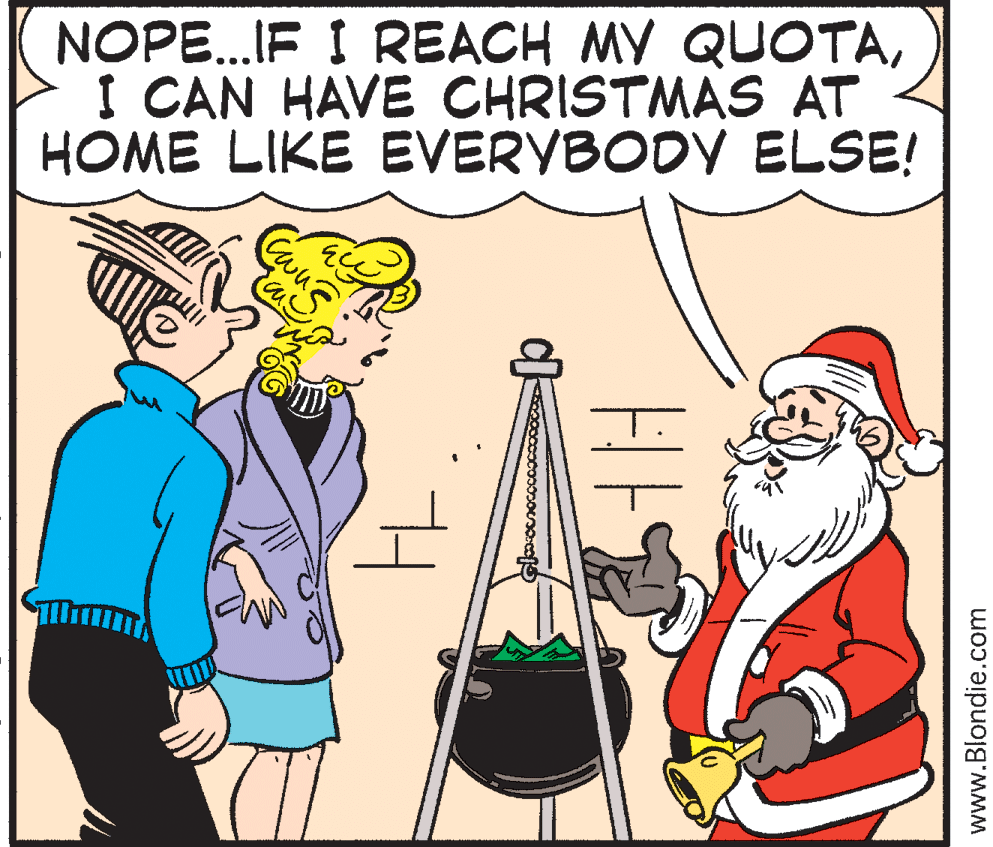 Comics OCR: NOPE.IF I REACH MY QUOTAI CAN HAVE CHRISTMAS AT HOME LIKE EVERYBODY ELSE! www.Blondie.com NOPE.IF I REACH MY QUOTAI CAN HAVE CHRISTMAS AT HOME LIKE EVERYBODY ELSE! www.Blondie.com