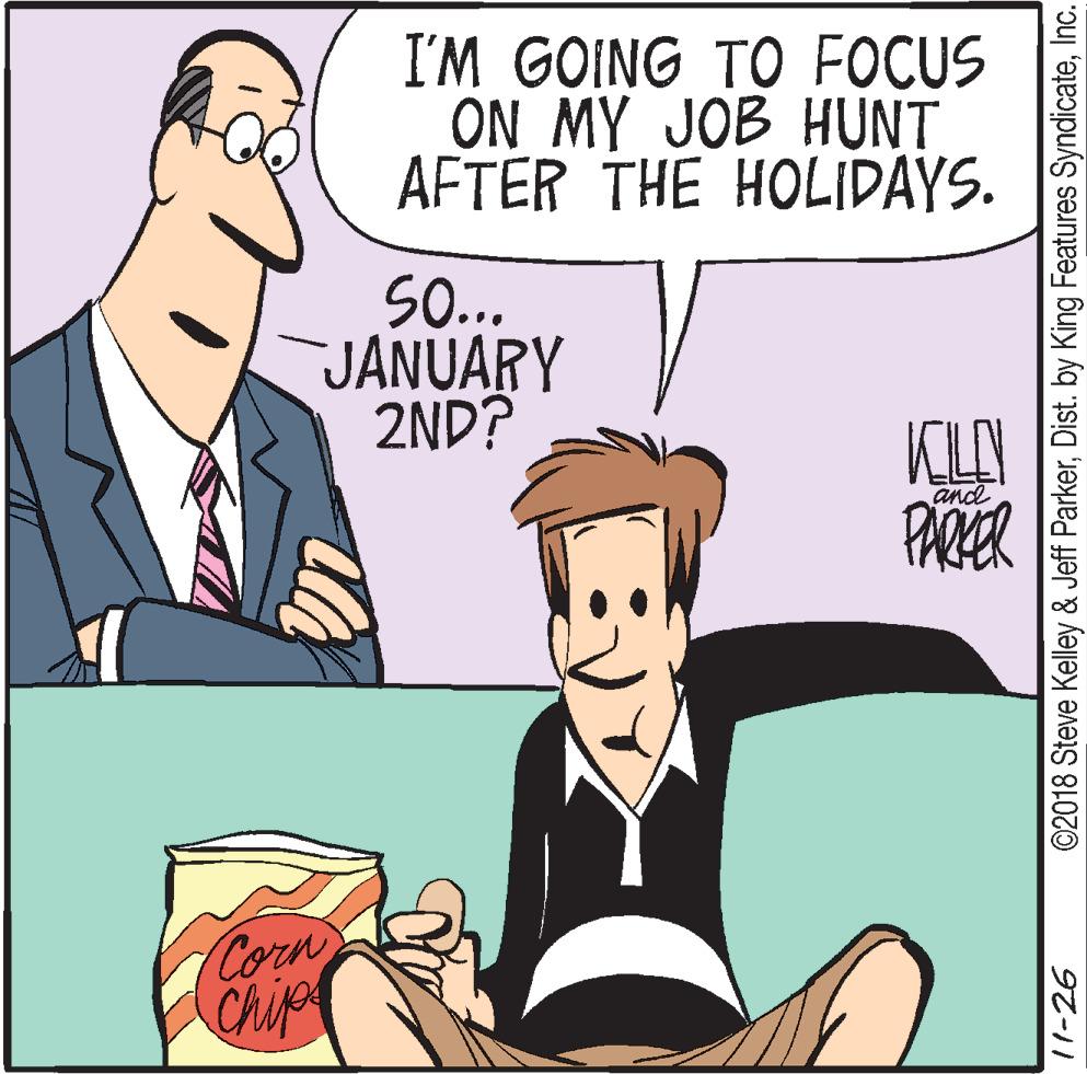 Fictional character OCR: I'M GOING TO FOCUS ON MY JOB HUNT AFTER THE HOLIDAYS. S0.. JANUARY 2ND? KLY PARER and Corn Chip 11-26 ©2018 Steve Kelley & Jeff ParkerInc. I'M GOING TO FOCUS ON MY JOB HUNT AFTER THE HOLIDAYS. S0.. JANUARY 2ND? KLY PARER and Corn Chip 11-26 ©2018 Steve Kelley & Jeff ParkerDist. by King Features Syndicate