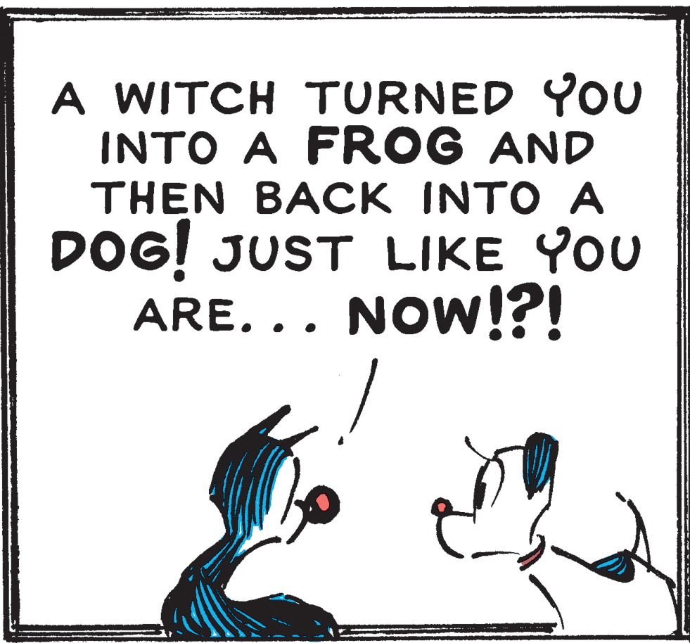 Illustration OCR: A WITCH TURNED YOU INTO A FROG AND THEN BACK INTO A DOG! JUST LIKE YOU ARE... NOW!?! A WITCH TURNED YOU INTO A FROG AND THEN BACK INTO A DOG! JUST LIKE YOU ARE... NOW!?!