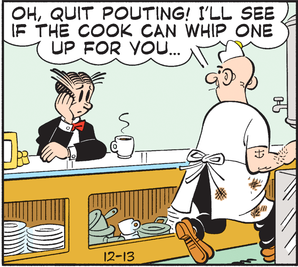 Rectangle OCR: OHQUIT POUTING! I'LL SEE IF THE COOK CAN WHIP ONE UP FOR YOU. 12-13 OHQUIT POUTING! I'LL SEE IF THE COOK CAN WHIP ONE UP FOR YOU. 12-13