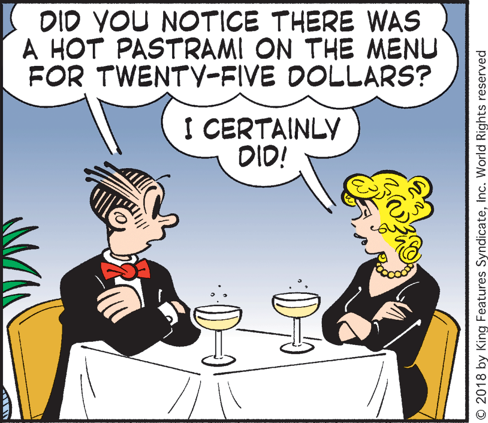 Illustration OCR: DID YOU NOTICE THERE WAS A HOT PASTRAMI ON THE MENU FOR TWENTY-FIVE DOLLARS? I CERTAINLY DID! O 2018 by King Features SyndicateInc. World Rights reserved DID YOU NOTICE THERE WAS A HOT PASTRAMI ON THE MENU FOR TWENTY-FIVE DOLLARS? I CERTAINLY DID! O 2018 by King Features SyndicateInc. World Rights reserved