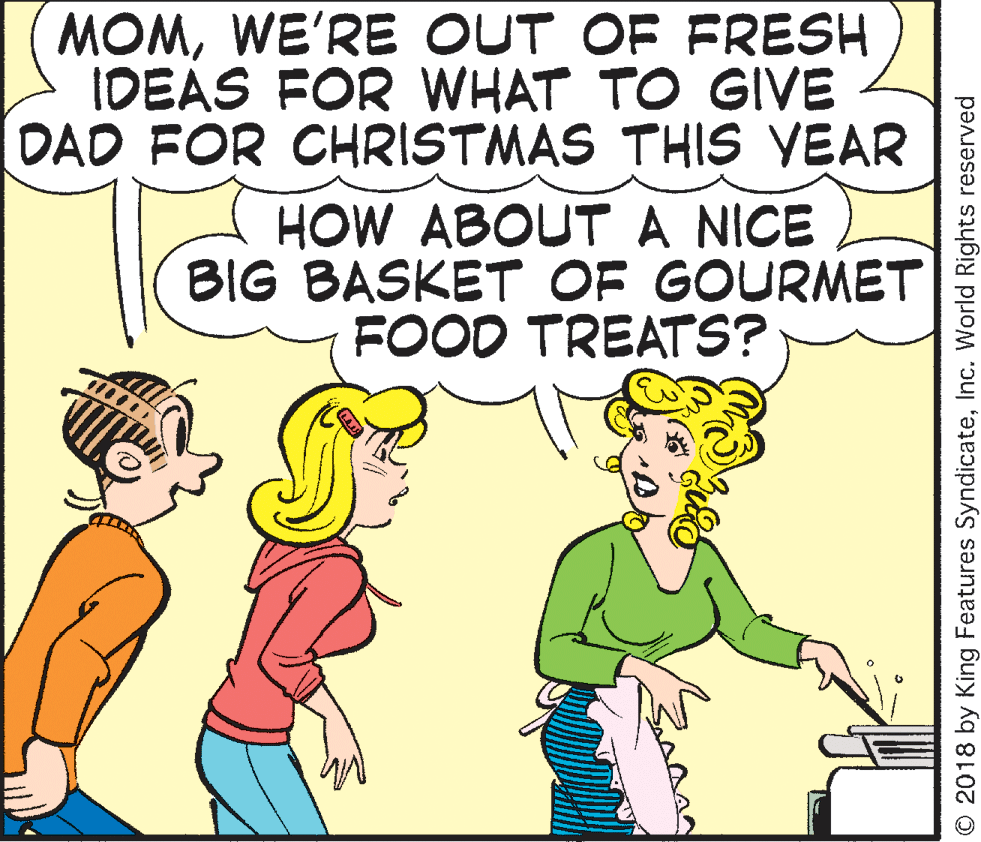 Sharing OCR: MOMWE'RE OUT OF FRESH IDEAS FOR WHAT TO GIVE DAD FOR CHRISTMAS THIS VEAR HOW ABOUT A NICE BIG BASKET OF GOURMET FOOD TREATS? © 2018 by King Features SyndicateInc. World Rights reserved MOMWE'RE OUT OF FRESH IDEAS FOR WHAT TO GIVE DAD FOR CHRISTMAS THIS VEAR HOW ABOUT A NICE BIG BASKET OF GOURMET FOOD TREATS? © 2018 by King Features SyndicateInc. World Rights reserved