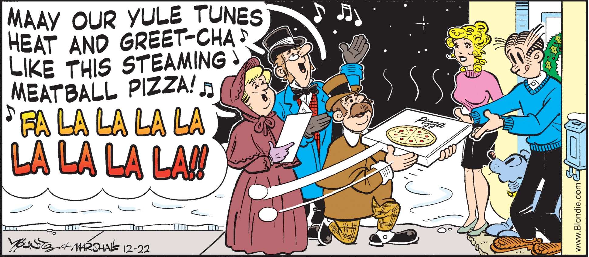 Font OCR: MAAY OUR YULE TUNES HEAT AND GREET-CHA LIKE THIS STEAMING MEATBALL PIZZA! FFA LA LA LA LA LA LA LA LAN YEUS+MRSHAS 12-22 www.Blondie.com O MAAY OUR YULE TUNES HEAT AND GREET-CHA LIKE THIS STEAMING MEATBALL PIZZA! FFA LA LA LA LA LA LA LA LAN YEUS+MRSHAS 12-22 www.Blondie.com O