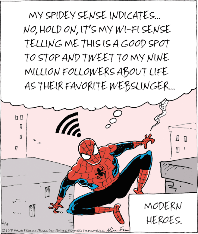 Fictional character OCR: MY SPIDEY SENSE INDICATES. NOIT'S MY WI-FI SENSE TELLING ME THIS IS A GOOD SPOT TO STOP AND TWEET TO MY NNE MILLION FOLLOWERS ABOUT LIFE AS THEIR FAVORITE WEBSLINGER.. ?? MODERN 2 -. HEROES. © 2018 NIKLAS ERIKESON/BULLSINC. Nim MY SPIDEY SENSE INDICATES. NOHOLD ONIT'S MY WI-FI SENSE TELLING ME THIS IS A GOOD SPOT TO STOP AND TWEET TO MY NNE MILLION FOLLOWERS ABOUT LIFE AS THEIR FAVORITE WEBSLINGER.. ? ? MODERN 2 -. HEROES. © 2018 NIKLAS ERIKESON/BULLSDiST. BY KING FEATURES SYNDICATEINC. Nim
