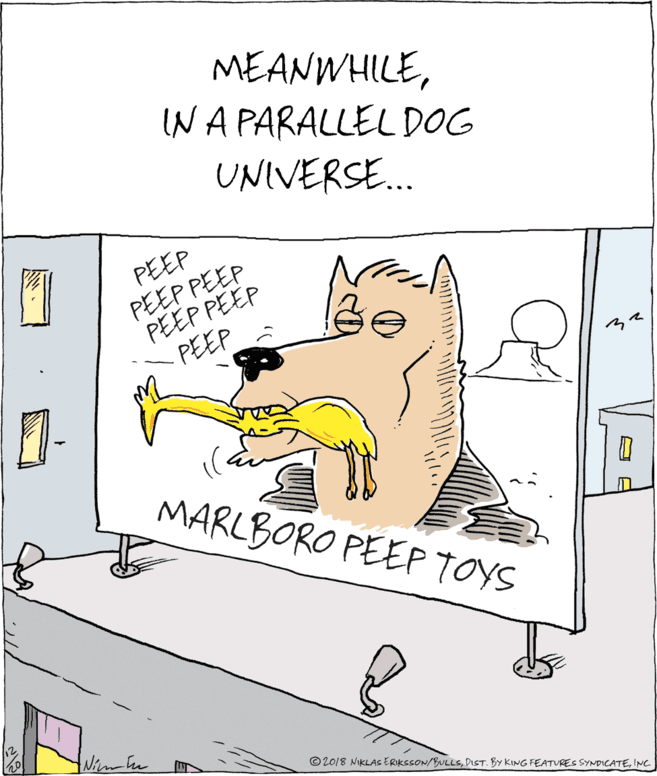 Paper OCR: MEANWHILEINA PARALLEL DOG UNIVERSE. PEEP PEEP PEEP PEEP PEEP PEEP MARLBORO PEEP TOYS 12 © 2018 NIKLAS ERIKSSON/BULLSINC. ?? MEANWHILEINA PARALLEL DOG UNIVERSE. PEEP PEEP PEEP PEEP PEEP PEEP MARLBORO PEEP TOYS 12 © 2018 NIKLAS ERIKSSON/BULLSDIST. BY KING FEATVRES SYNDICATEINC. ? ?
