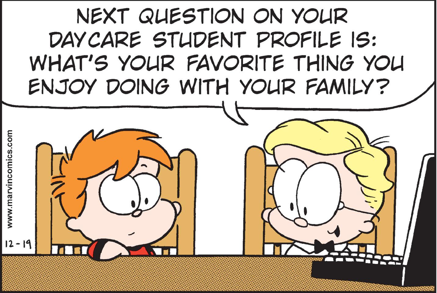 Animation OCR: NEXT QUESTION ON YOUR DAY CARE STUDENT PROFILE IS: WHAT'S YOUR FAVORITE THING YOU ENJOY DOING WITH YOUR FAMILY? 12 - 19 www.marvincomics.com NEXT QUESTION ON YOUR DAY CARE STUDENT PROFILE IS: WHAT'S YOUR FAVORITE THING YOU ENJOY DOING WITH YOUR FAMILY? 12 - 19 www.marvincomics.com