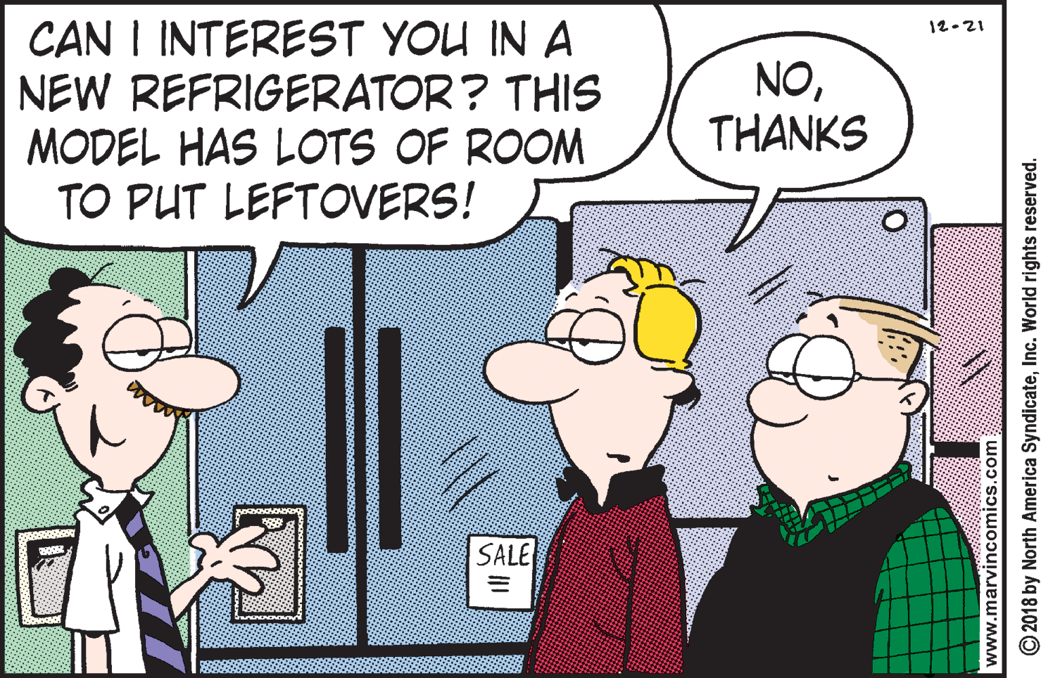 Happy OCR: CAN I INTEREST YOU IN A NEW REFRIGERATOR? THIS MODEL HAS LOTS OF ROOM TO PUT LEFTOVERS! 12.21 NOTHANKS SALE www.marvincomics.com © 2018 by North America SyndicateInc. World rights reserved. CAN I INTEREST YOU IN A NEW REFRIGERATOR? THIS MODEL HAS LOTS OF ROOM TO PUT LEFTOVERS! 12.21 NOTHANKS SALE www.marvincomics.com © 2018 by North America SyndicateInc. World rights reserved.
