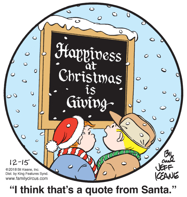 Clip art OCR: Happivess at Christmas is Giving- By 12-15 JEFF (EANE ©2018 Bil KeaneInc. Dist. by King Features Synd. www.familycircus.com "I think that's a quote from Santa." Happivess at Christmas is Giving- By 12-15 JEFF (EANE ©2018 Bil KeaneInc. Dist. by King Features Synd. www.familycircus.com "I think that's a quote from Santa."