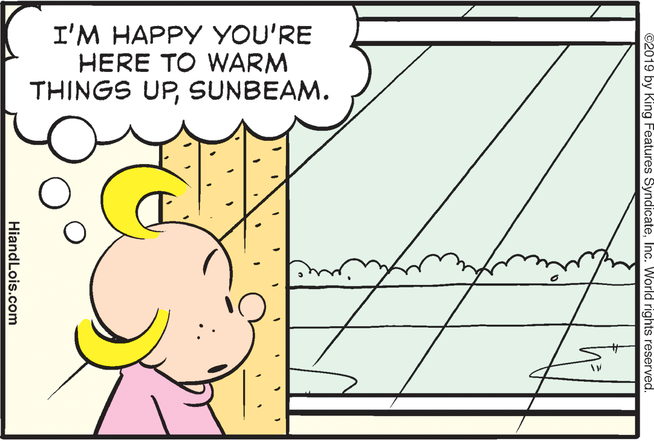 Line OCR: I'M HAPPY YOU'RE HERE TO WARM THINGS UPSUNBEAM. ©2019 by King Features SyndicateInc. World rights reserved. HiandLois.com I'M HAPPY YOU'RE HERE TO WARM THINGS UPSUNBEAM. ©2019 by King Features SyndicateInc. World rights reserved. HiandLois.com