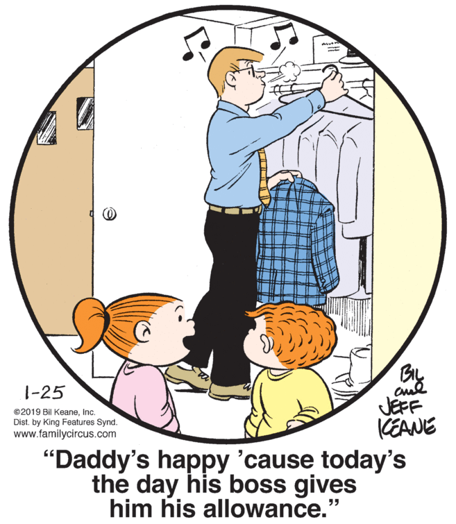 Circle OCR: 1-25 ©2019 Bil KeaneInc. Dist. by King Features Synd. www.familycircus.com JEFF KEANE "Daddy's happy 'cause today's the day his boss gives him his allowance.' 1-25 ©2019 Bil KeaneInc. Dist. by King Features Synd. www.familycircus.com JEFF KEANE "Daddy's happy 'cause today's the day his boss gives him his allowance.'