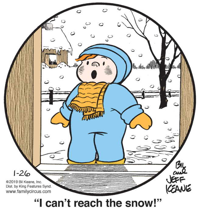 Art OCR: 1-26 JEFF CEANE "I can't reach the snow!" ©2019 Bil Keaneinc. Dist. by King Features Synd. www.familycircus.com 1-26 JEFF CEANE "I can't reach the snow!" ©2019 Bil Keaneinc. Dist. by King Features Synd. www.familycircus.com