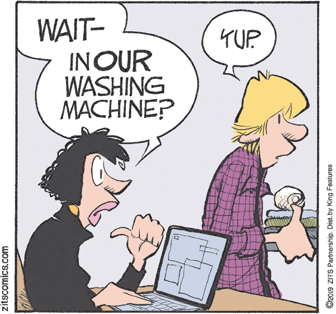 Comics OCR: WAIT- INOUR WASHING MACHINE? YUP zitscomics.com ©2019 ZITS Partnership. Dist. by King Features WAIT- INOUR WASHING MACHINE? YUP zitscomics.com ©2019 ZITS Partnership. Dist. by King Features