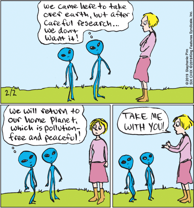 Cartoon OCR: we Came here to take over earthbut after Care fut research... we don't Want it! 2/2 we will setum to Our home Plane twhich is pollution- free and peacefl! TAKE ME WITH YOU! ©2019 Stephanie Piro SIX CHIX ©2019 King Features SyndicateInc. we Came here to take over earthbut after Care fut research... we don't Want it! 2/2 we will setum to Our home Plane twhich is pollution- free and peacefl! TAKE ME WITH YOU! ©2019 Stephanie Piro SIX CHIX ©2019 King Features Syndicate
