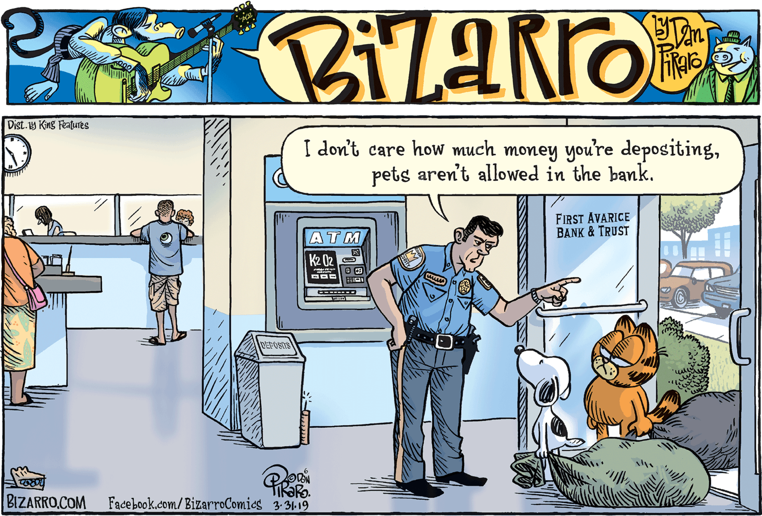 Animation OCR: Dist. 1y King Features I don't care how much money you're depositingpets aren't allowed in the bank. FIRST ÅVARICE BANK & TRUST ATM K2 02 DEFOSIS BIZARRO.COM Facebook.com/BizarroComics 3.31-19 Dist. 1y King Features I don't care how much money you're depositingpets aren't allowed in the bank. FIRST ÅVARICE BANK & TRUST ATM K2 02 DEFOSIS BIZARRO.COM Facebook.com/BizarroComics 3.31-19